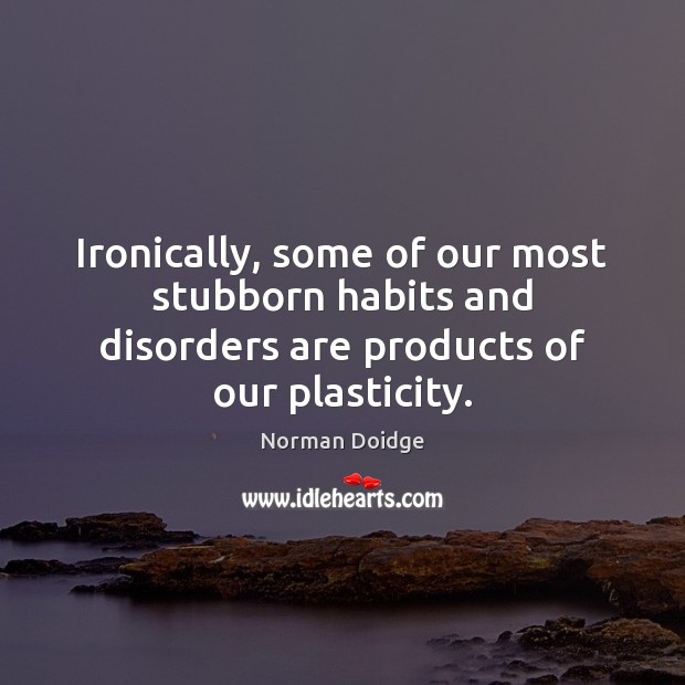 Ironically, some of our most stubborn habits and disorders are products of our plasticity. Norman Doidge Picture Quote