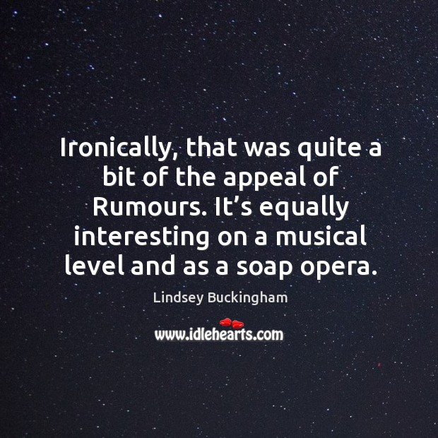 Ironically, that was quite a bit of the appeal of rumours. It’s equally interesting on a musical level and as a soap opera. Lindsey Buckingham Picture Quote