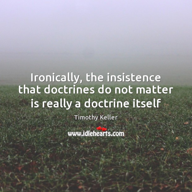 Ironically, the insistence that doctrines do not matter is really a doctrine itself Timothy Keller Picture Quote