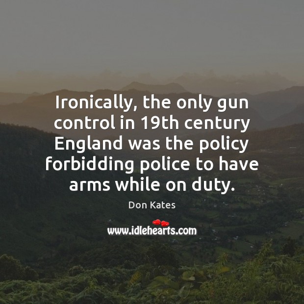 Ironically, the only gun control in 19th century England was the policy Don Kates Picture Quote