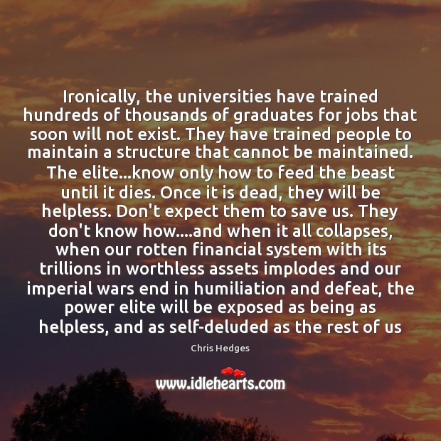 Ironically, the universities have trained hundreds of thousands of graduates for jobs Chris Hedges Picture Quote
