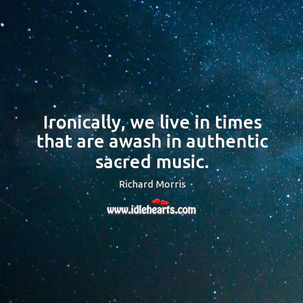 Ironically, we live in times that are awash in authentic sacred music. Richard Morris Picture Quote