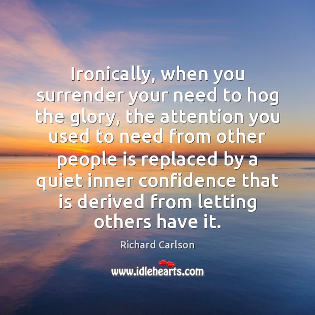 Ironically, when you surrender your need to hog the glory, the attention Richard Carlson Picture Quote