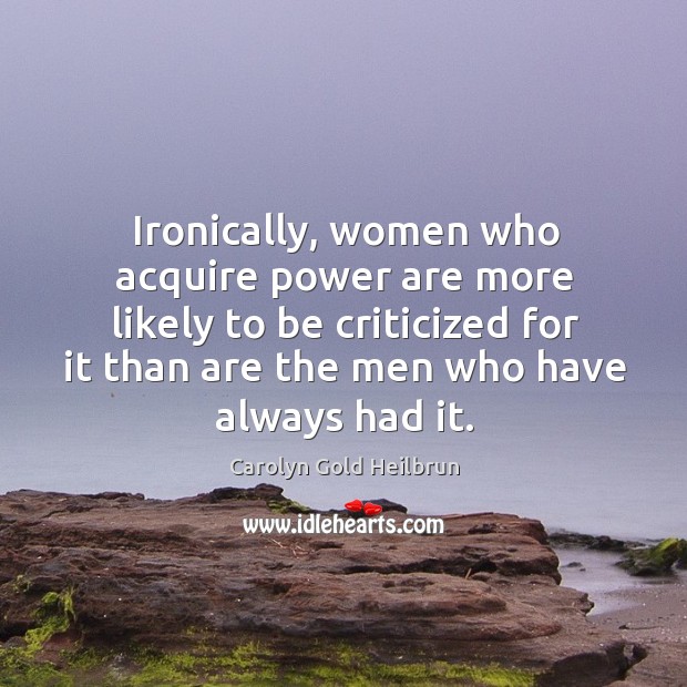 Ironically, women who acquire power are more likely to be criticized for it than are Carolyn Gold Heilbrun Picture Quote