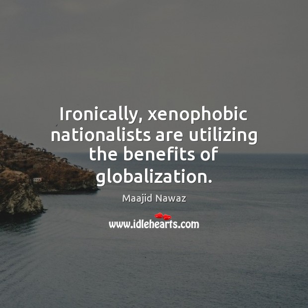 Ironically, xenophobic nationalists are utilizing the benefits of globalization. Maajid Nawaz Picture Quote
