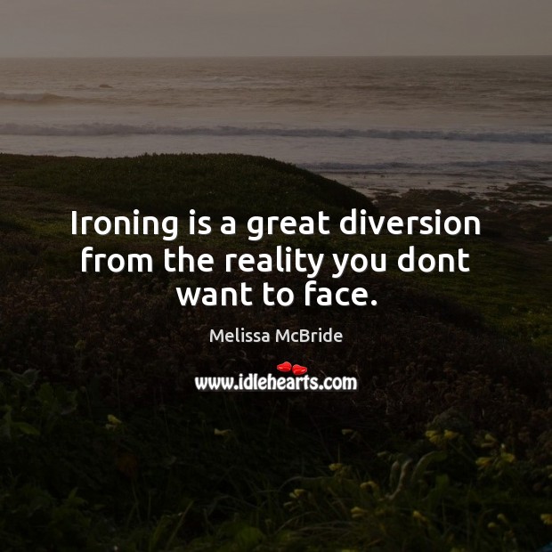 Ironing is a great diversion from the reality you dont want to face. Melissa McBride Picture Quote