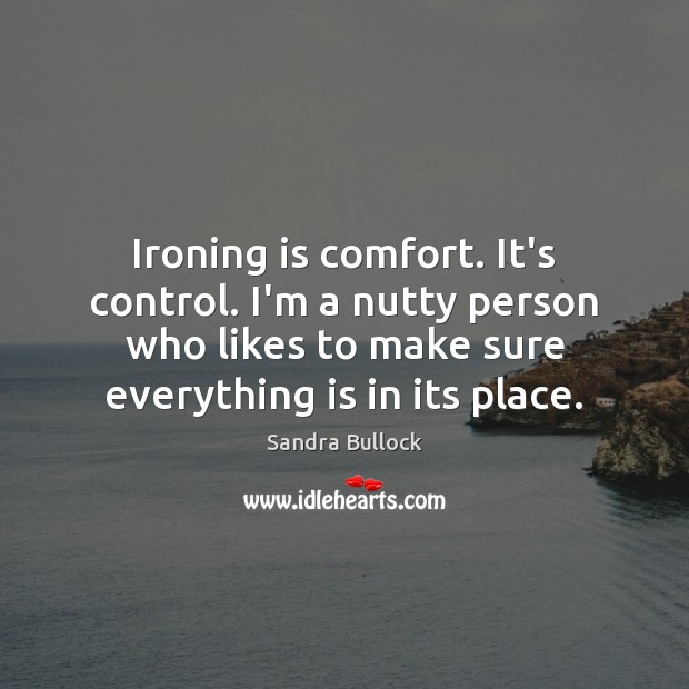 Ironing is comfort. It’s control. I’m a nutty person who likes to Sandra Bullock Picture Quote
