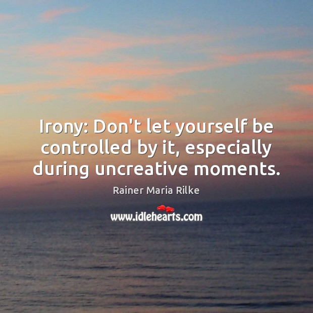 Irony: Don’t let yourself be controlled by it, especially during uncreative moments. Rainer Maria Rilke Picture Quote