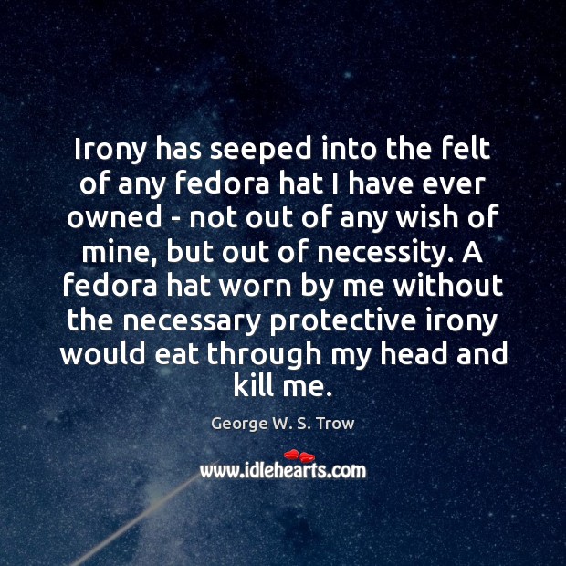 Irony has seeped into the felt of any fedora hat I have George W. S. Trow Picture Quote