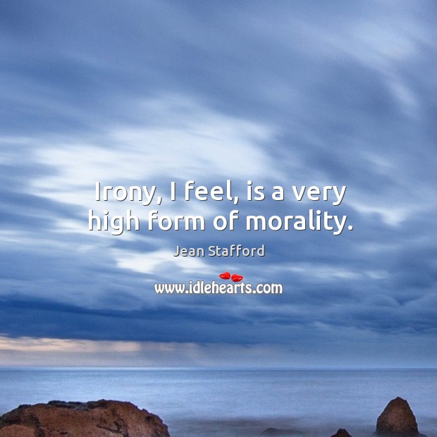 Irony, I feel, is a very high form of morality. Jean Stafford Picture Quote