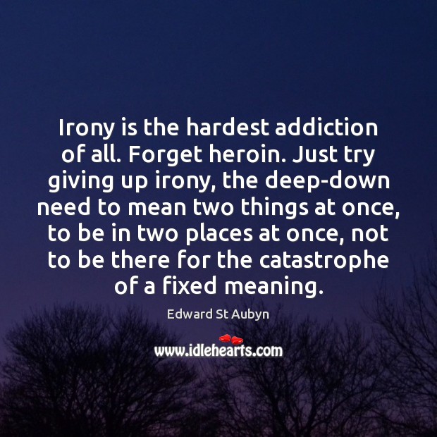 Irony is the hardest addiction of all. Forget heroin. Just try giving Image