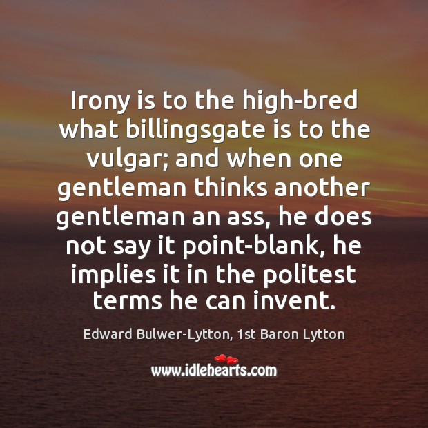 Irony is to the high-bred what billingsgate is to the vulgar; and Edward Bulwer-Lytton, 1st Baron Lytton Picture Quote