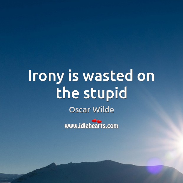 Irony is wasted on the stupid Oscar Wilde Picture Quote