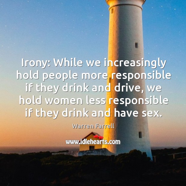 Irony: While we increasingly hold people more responsible if they drink and Warren Farrell Picture Quote