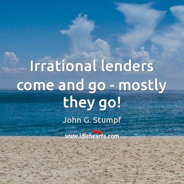Irrational lenders come and go – mostly they go! John G. Stumpf Picture Quote