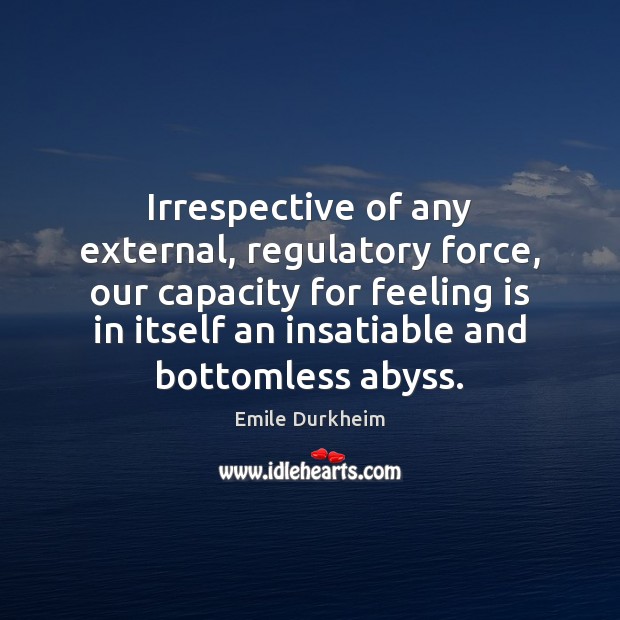 Irrespective of any external, regulatory force, our capacity for feeling is in Emile Durkheim Picture Quote