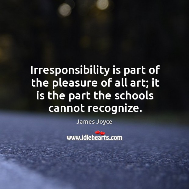 Irresponsibility is part of the pleasure of all art; it is the part the schools cannot recognize. James Joyce Picture Quote