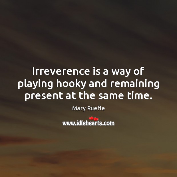 Irreverence is a way of playing hooky and remaining present at the same time. Mary Ruefle Picture Quote