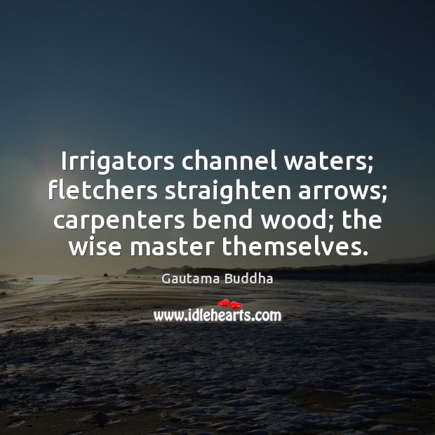 Irrigators channel waters; fletchers straighten arrows; carpenters bend wood; the wise master 