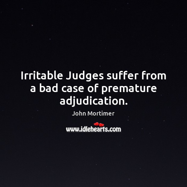 Irritable Judges suffer from a bad case of premature adjudication. John Mortimer Picture Quote