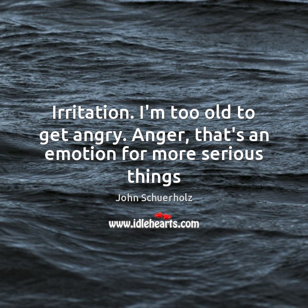 Irritation. I’m too old to get angry. Anger, that’s an emotion for more serious things John Schuerholz Picture Quote