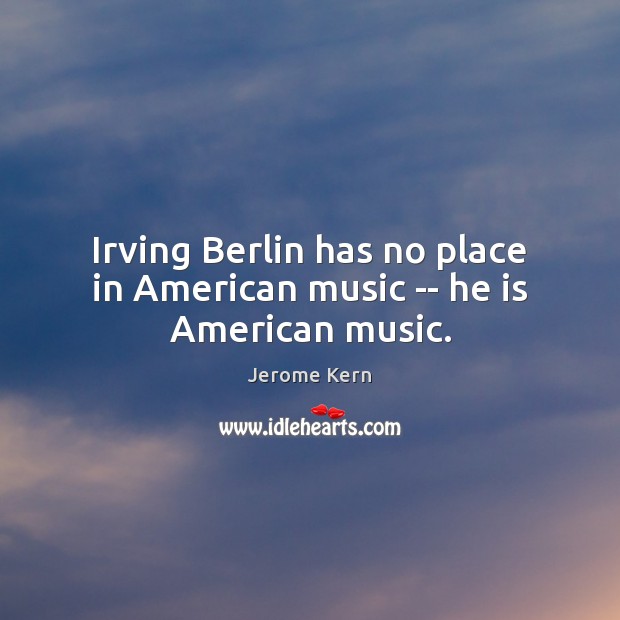 Irving Berlin has no place in American music — he is American music. Jerome Kern Picture Quote