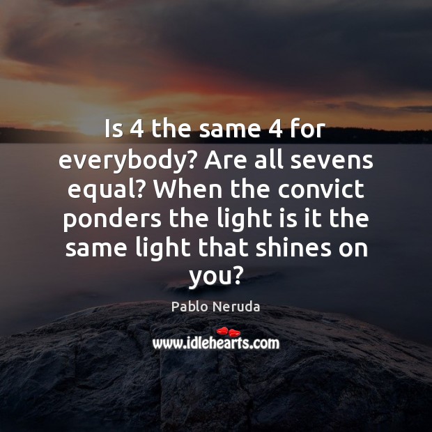 Is 4 the same 4 for everybody? Are all sevens equal? When the convict Pablo Neruda Picture Quote