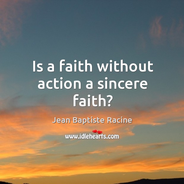 Is a faith without action a sincere faith? Jean Baptiste Racine Picture Quote