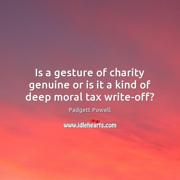 Is a gesture of charity genuine or is it a kind of deep moral tax write-off? Padgett Powell Picture Quote