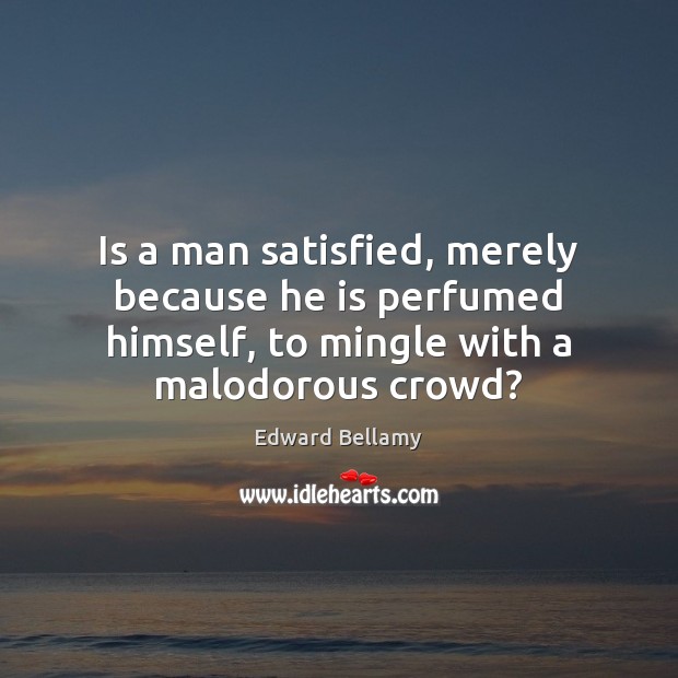 Is a man satisfied, merely because he is perfumed himself, to mingle 