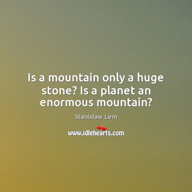 Is a mountain only a huge stone? Is a planet an enormous mountain? Stanisław Lem Picture Quote