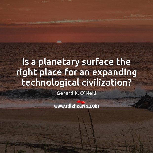 Is a planetary surface the right place for an expanding technological civilization? Gerard K. O’Neill Picture Quote