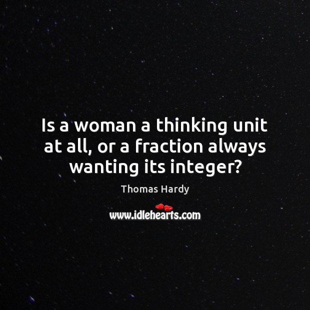 Is a woman a thinking unit at all, or a fraction always wanting its integer? Thomas Hardy Picture Quote
