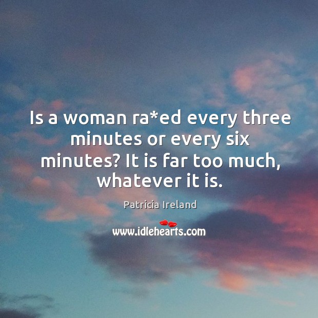 Is a woman ra*ed every three minutes or every six minutes? it is far too much, whatever it is. Patricia Ireland Picture Quote