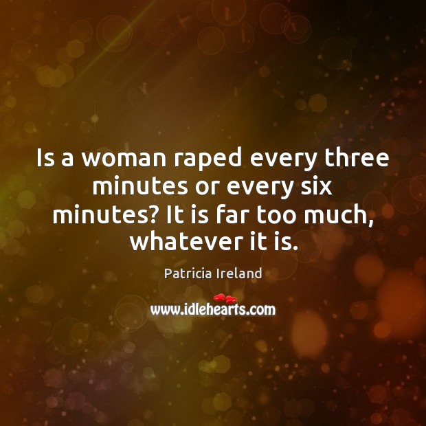 Is a woman raped every three minutes or every six minutes? It Patricia Ireland Picture Quote