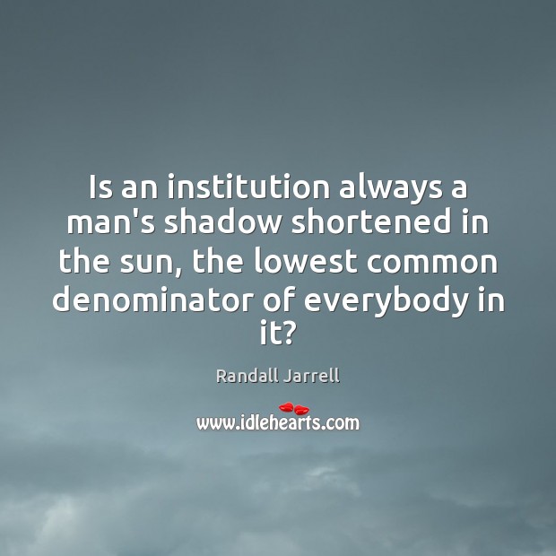 Is an institution always a man’s shadow shortened in the sun, the Image