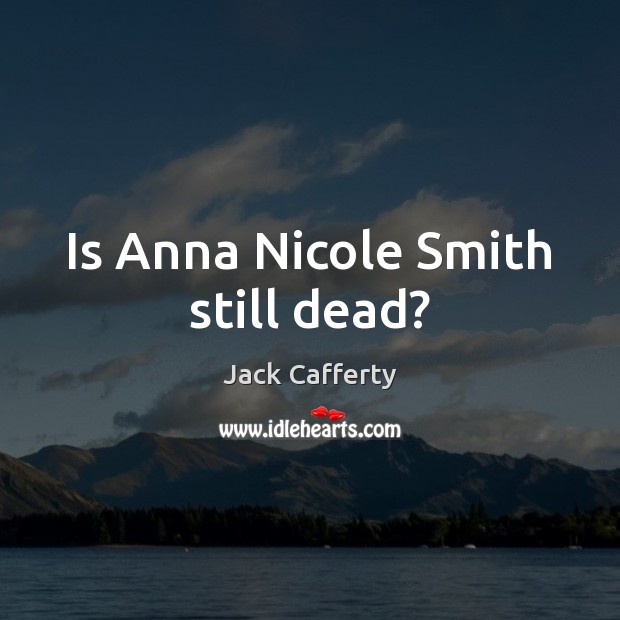 Is Anna Nicole Smith still dead? Jack Cafferty Picture Quote
