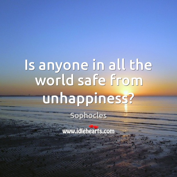 Is anyone in all the world safe from unhappiness? Sophocles Picture Quote