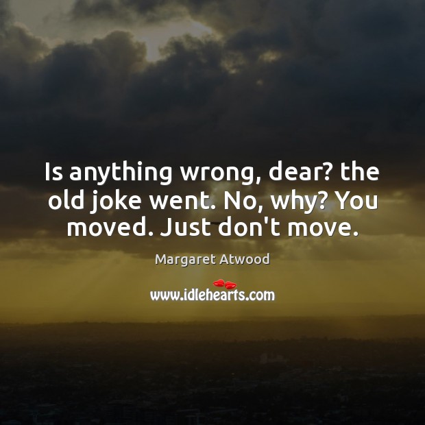 Is anything wrong, dear? the old joke went. No, why? You moved. Just don’t move. Margaret Atwood Picture Quote