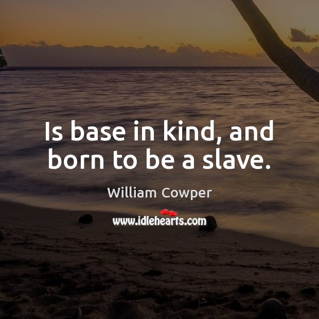 Is base in kind, and born to be a slave. William Cowper Picture Quote