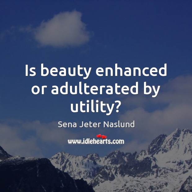 Is beauty enhanced or adulterated by utility? Sena Jeter Naslund Picture Quote