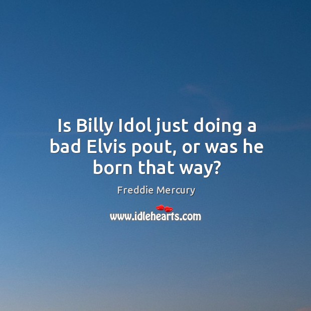 Is Billy Idol just doing a bad Elvis pout, or was he born that way? Freddie Mercury Picture Quote