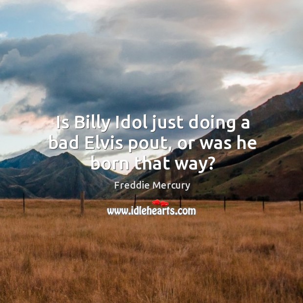 Is billy idol just doing a bad elvis pout, or was he born that way? Freddie Mercury Picture Quote