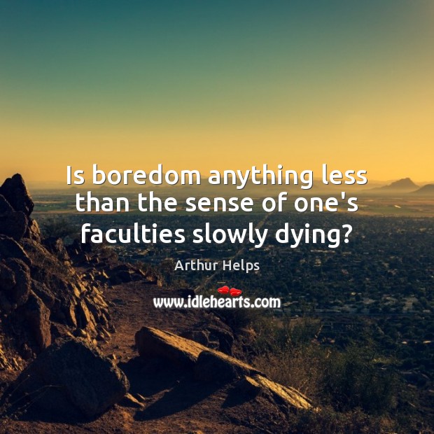 Is boredom anything less than the sense of one’s faculties slowly dying? Arthur Helps Picture Quote