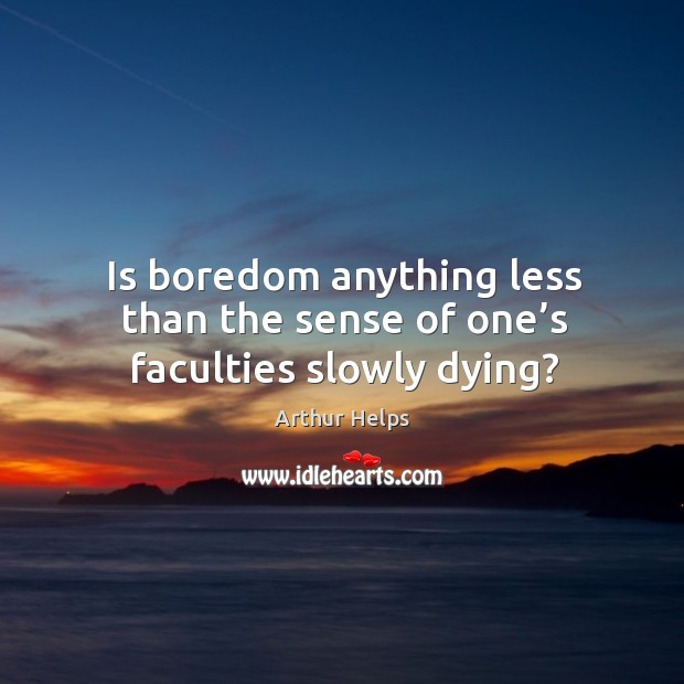 Is boredom anything less than the sense of one’s faculties slowly dying? Image