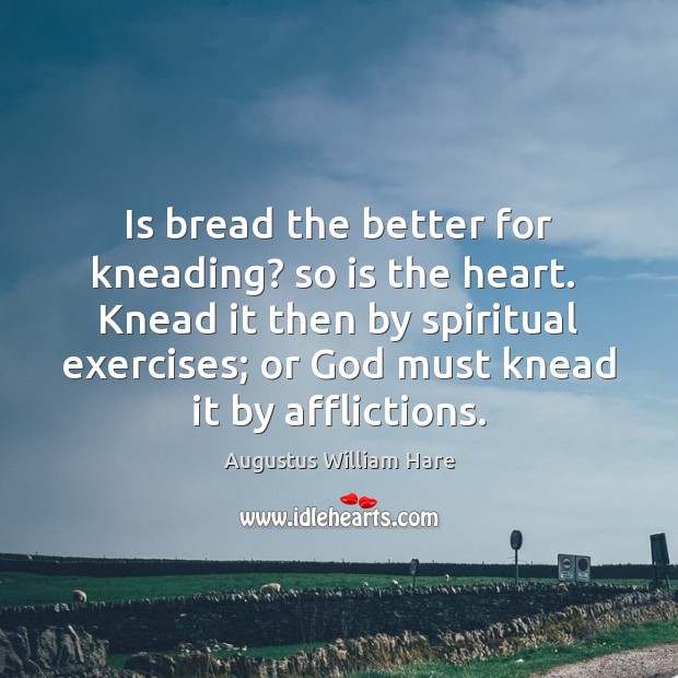 Is bread the better for kneading? so is the heart.  Knead it Augustus William Hare Picture Quote