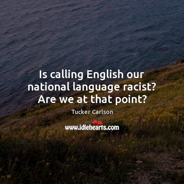 Is calling English our national language racist? Are we at that point? Tucker Carlson Picture Quote