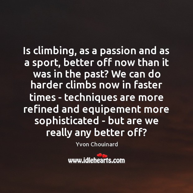 Is climbing, as a passion and as a sport, better off now Yvon Chouinard Picture Quote