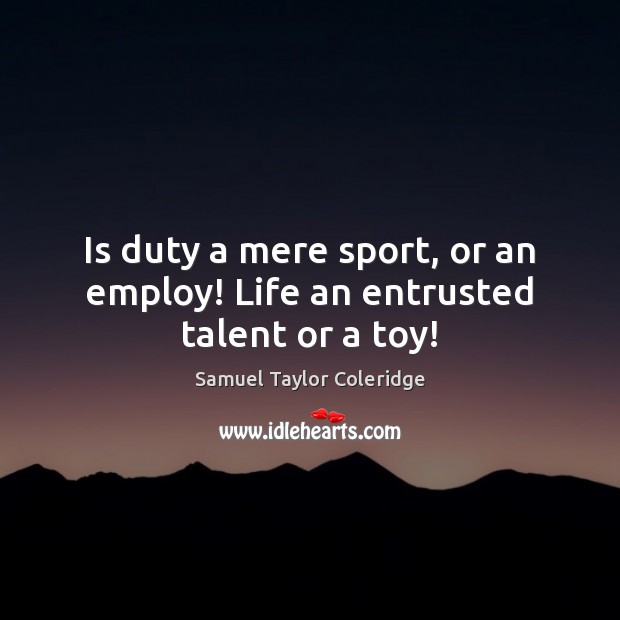 Is duty a mere sport, or an employ! Life an entrusted talent or a toy! Samuel Taylor Coleridge Picture Quote