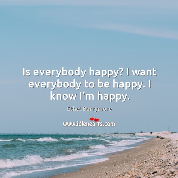 Is everybody happy? I want everybody to be happy. I know I’m happy. Ethel Barrymore Picture Quote